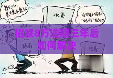 招联8万逾期三年后如何解决