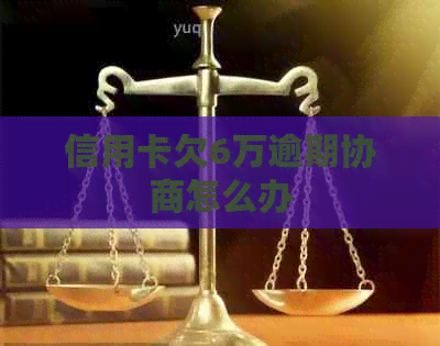 信用卡欠6万逾期协商怎么办