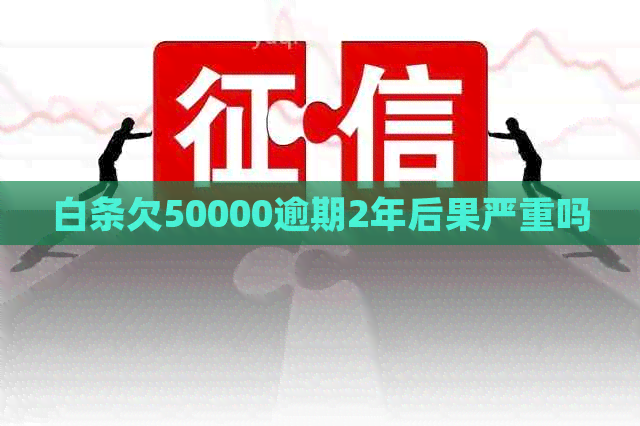 白条欠50000逾期2年后果严重吗