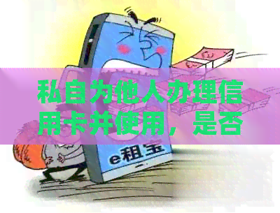 私自为他人办理信用卡并使用，是否会产生影响？