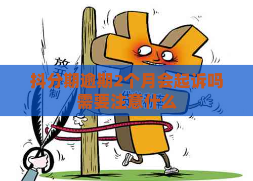 抖分期逾期2个月会起诉吗需要注意什么