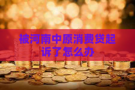 被河南中原消费贷起诉了怎么办