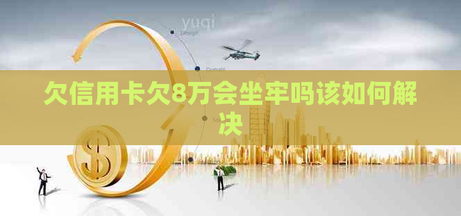 欠信用卡欠8万会坐牢吗该如何解决