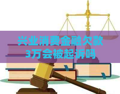 兴业消费金融欠款3万会被起诉吗