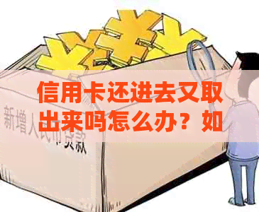 信用卡还进去又取出来吗怎么办？如何操作？刚还进去可以刷出来吗？