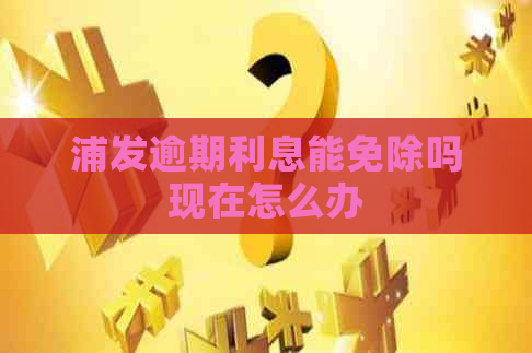 浦发逾期利息能免除吗现在怎么办