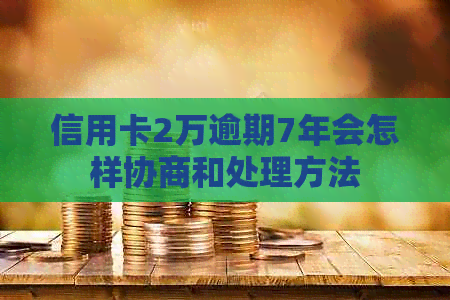 信用卡2万逾期7年会怎样协商和处理方法