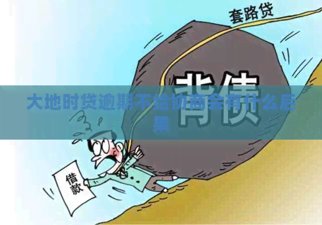 大地时贷逾期不给协商会有什么后果 大地时贷逾期不给协商会有什么后果