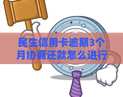 民生信用卡逾期3个月协商还款怎么进行