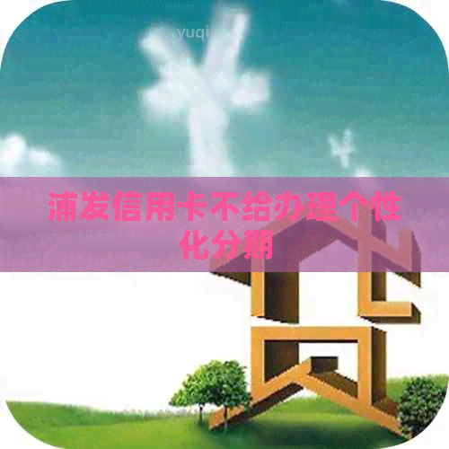 浦发信用卡不给办理个性化分期
