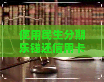 使用民生钱还信用卡