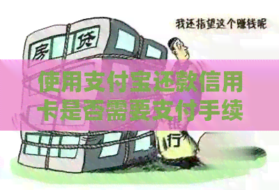 使用支付宝还款信用卡是否需要支付手续费？解答各种可能的问题和情况
