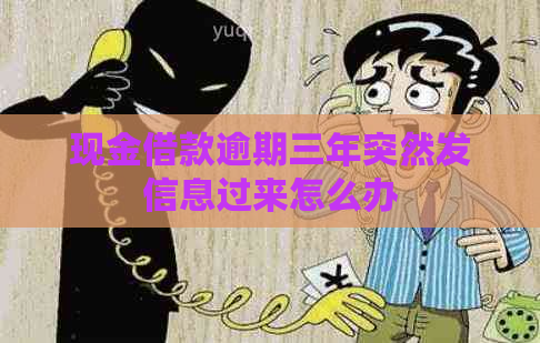 现金借款逾期三年突然发信息过来怎么办