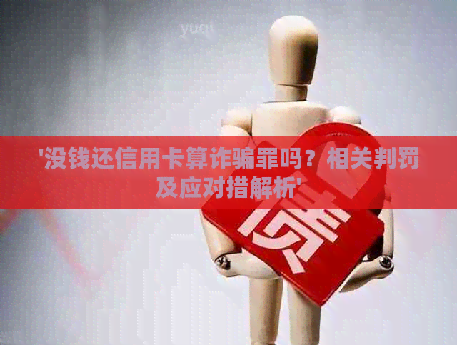 '没钱还信用卡算诈骗罪吗？相关判罚及应对措解析'