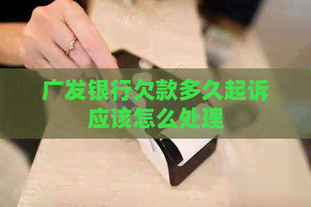 广发银行欠款多久起诉应该怎么处理