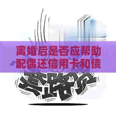 离婚后是否应帮助配偶还信用卡和债务：具体情况需分析。