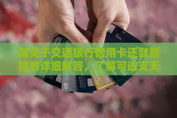 新关于交通银行信用卡还款期限的详细解答，了解可透支天数及免息期信息。