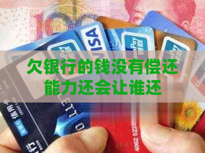 欠银行的钱没有偿还能力还会让谁还