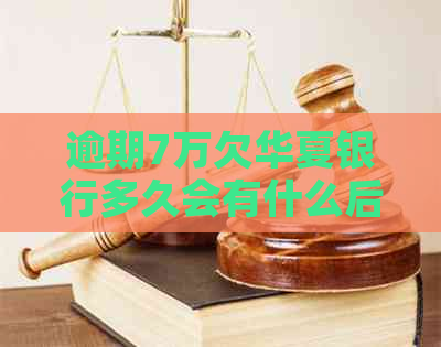 逾期7万欠华夏银行多久会有什么后果