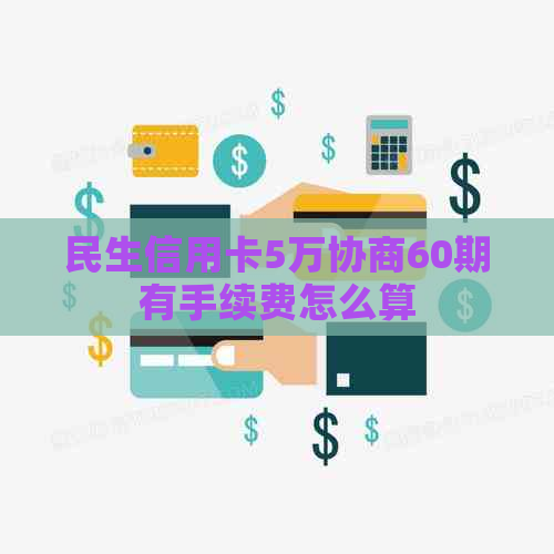 民生信用卡5万协商60期有手续费怎么算