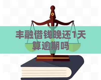 丰融借钱晚还1天算逾期吗