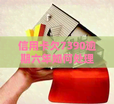 信用卡欠7390逾期六年如何处理