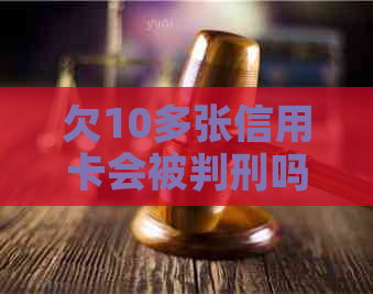 欠10多张信用卡会被判刑吗