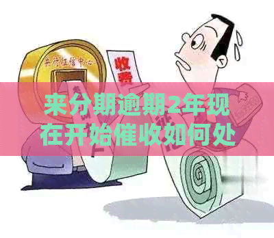 来分期逾期2年现在开始如何处理