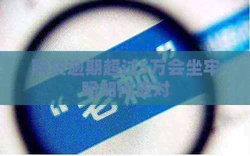 网贷逾期超过5万会坐牢吗如何应对