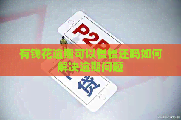 有钱花逾期可以慢慢还吗如何解决逾期问题