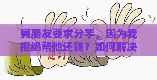 男朋友要求分手，因为我拒绝帮他还钱？如何解决这个问题并保护双方感情？
