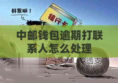 中邮钱包逾期打联系人怎么处理