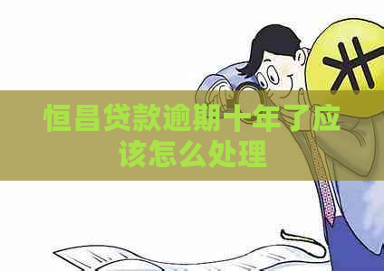 恒昌贷款逾期十年了应该怎么处理