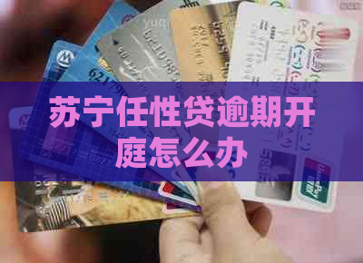 苏宁任性贷逾期开庭怎么办 苏宁任性贷逾期开庭怎么办
