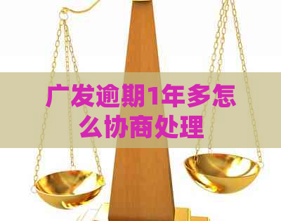 广发逾期1年多怎么协商处理