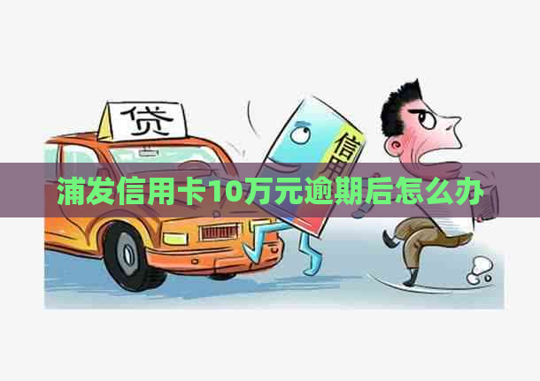 浦发信用卡10万元逾期后怎么办