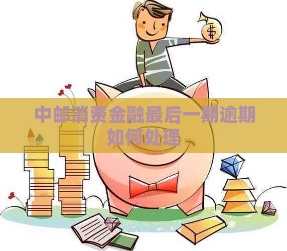 中邮消费金融最后一期逾期如何处理