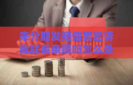 来分期发短信要起诉我联系亲属吗怎么处理