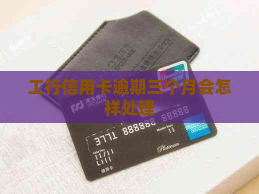 工行信用卡逾期三个月会怎样处理