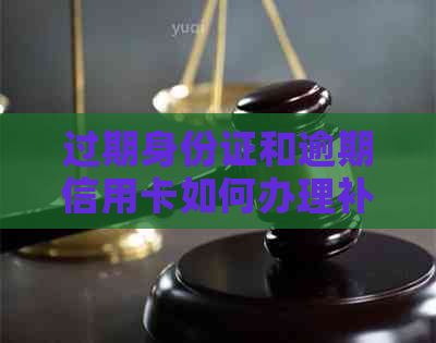 过期身份证和逾期信用卡如何办理补办业务？