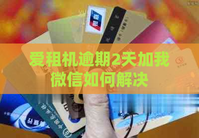 爱租机逾期2天加我微信如何解决