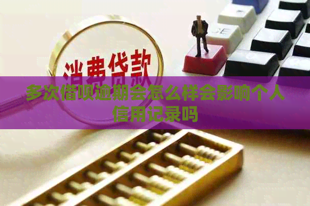 多次信用卡逾期会怎么样会影响个人信用记录吗