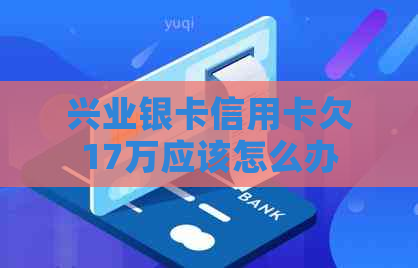 兴业银卡信用卡欠17万应该怎么办