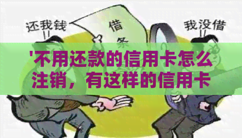 '不用还款的信用卡怎么注销，有这样的信用卡吗？不还款会有什么后果？'