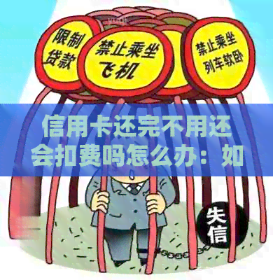 信用卡还完不用还会扣费吗怎么办：如何避免未还款产生利息或罚款。