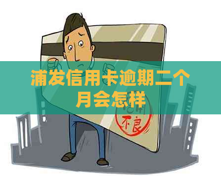浦发信用卡逾期二个月会怎样