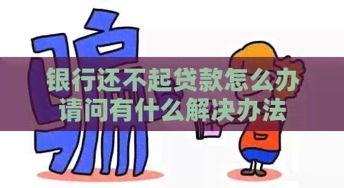 银行还不起贷款怎么办请问有什么解决办法