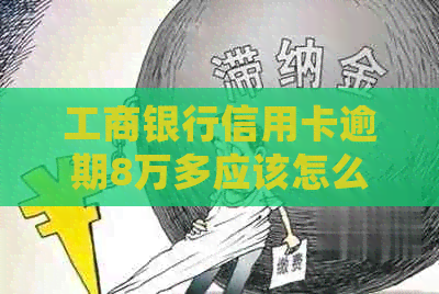 工商银行信用卡逾期8万多应该怎么处理