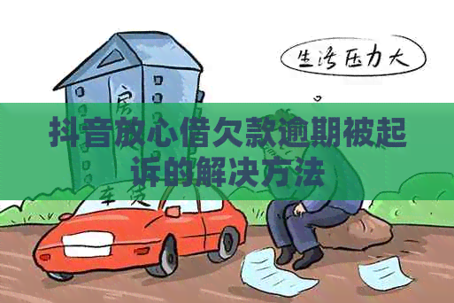 抖音放心借欠款逾期被起诉的解决方法