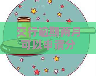 交行逾期两月可以申请分期吗及应对措施分享